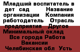 Младший воспитатель в дет. сад N113 › Название организации ­ Компания-работодатель › Отрасль предприятия ­ Другое › Минимальный оклад ­ 1 - Все города Работа » Вакансии   . Челябинская обл.,Усть-Катав г.